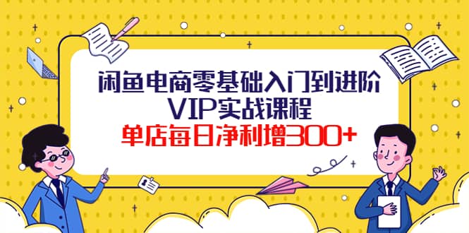 闲鱼电商零基础入门到进阶VIP实战课程-选优云网创