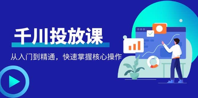 千万级直播操盘手带你玩转千川投放：从入门到精通，快速掌握核心操作-选优云网创