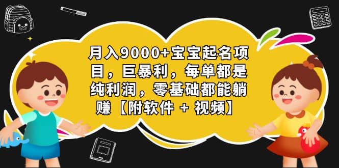 月入9000+宝宝起名项目，巨暴利 每单都是纯利润，0基础躺赚【附软件+视频】-选优云网创