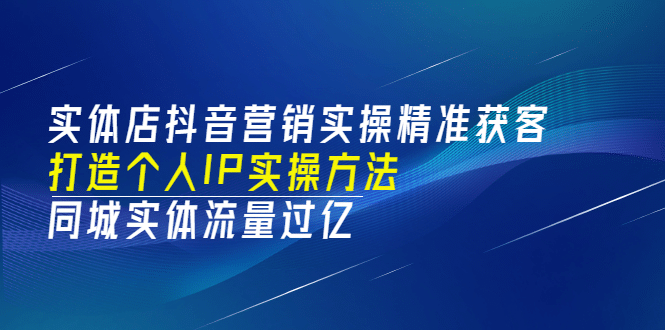 实体店抖音营销实操精准获客、打造个人IP实操方法，同城实体流量过亿(53节)-选优云网创