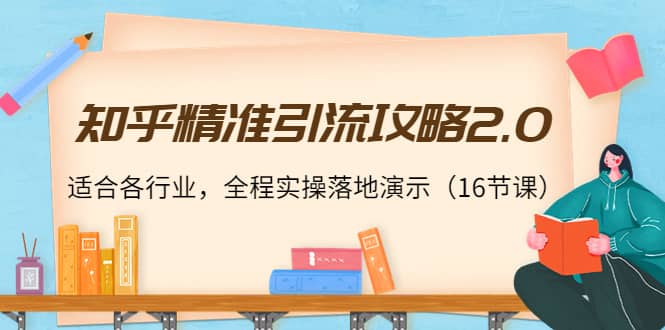 知乎精准引流攻略2.0，适合各行业，全程实操落地演示（16节课）-选优云网创