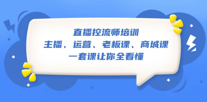 直播·控流师培训：主播、运营、老板课、商城课，一套课让你全看懂-选优云网创