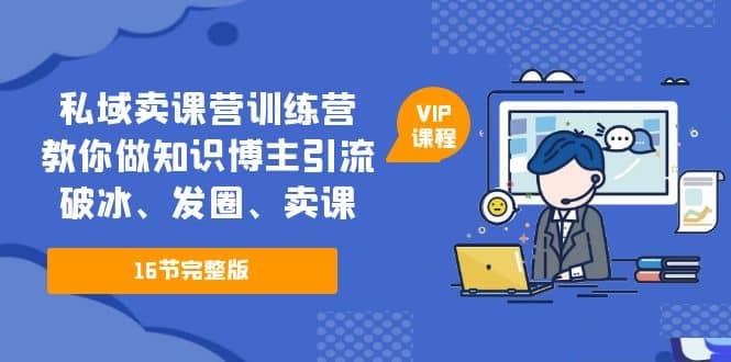 私域卖课营训练营：教你做知识博主引流、破冰、发圈、卖课（16节课完整版）-选优云网创