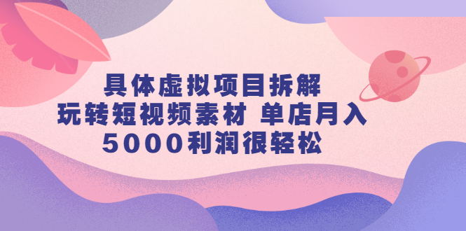 具体虚拟项目拆解，玩转短视频素材，单店月入几万+【视频课程】-选优云网创