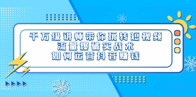 千万级讲师带你玩转短视频，流量爆破实战术，如何运营抖音赚钱-选优云网创