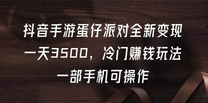 抖音手游蛋仔派对全新变现，一天3500，冷门赚钱玩法，一部手机可操作-选优云网创