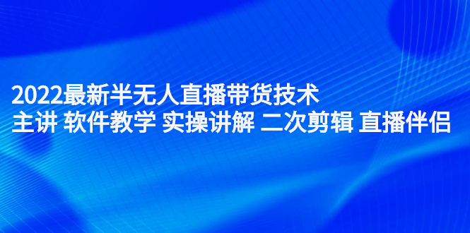 2022最新半无人直播带货技术：主讲 软件教学 实操讲解 二次剪辑 直播伴侣-选优云网创