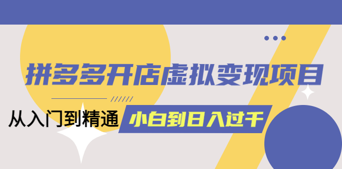 拼多多开店虚拟变现项目：入门到精通 从小白到日入1000（完整版）6月13更新-选优云网创