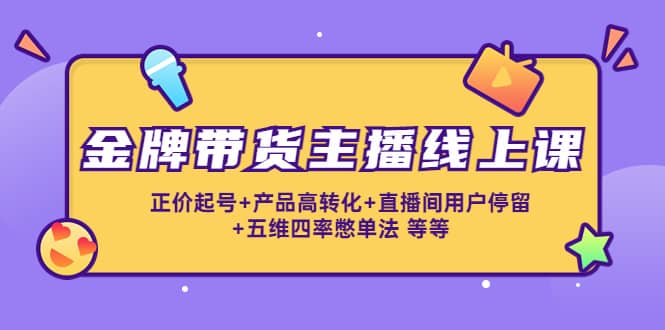 金牌带货主播线上课：正价起号+产品高转化+直播间用户停留+五维四率憋单法-选优云网创