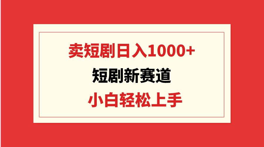 短剧新赛道：卖短剧日入1000+，小白轻松上手，可批量-选优云网创