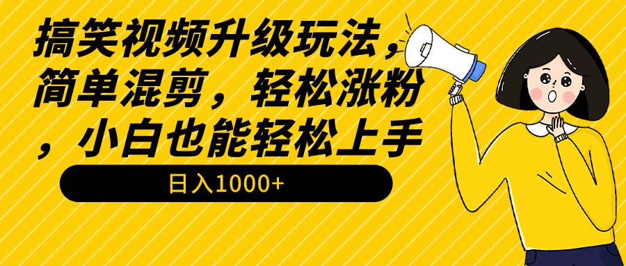 搞笑视频升级玩法，简单混剪，轻松涨粉，小白也能上手，日入1000+教程+素材-选优云网创