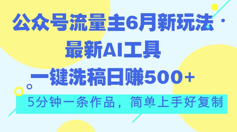 公众号流量主6月新玩法，最新AI工具一键洗稿单号日赚500+，5分钟一条作…-选优云网创