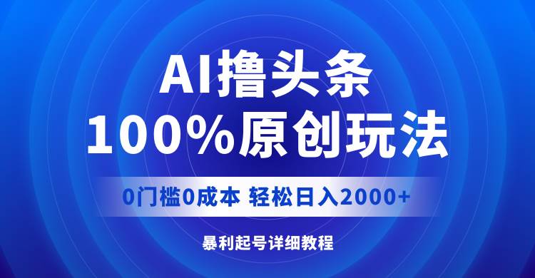 AI撸头条，100%原创玩法，0成本0门槛，轻松日入2000+-选优云网创