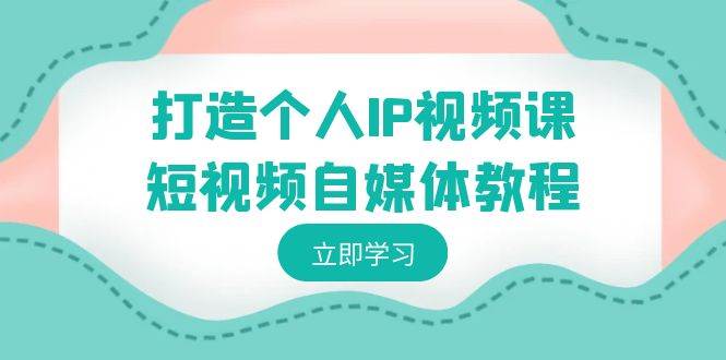 打造个人IP视频课-短视频自媒体教程，个人IP如何定位，如何变现-选优云网创