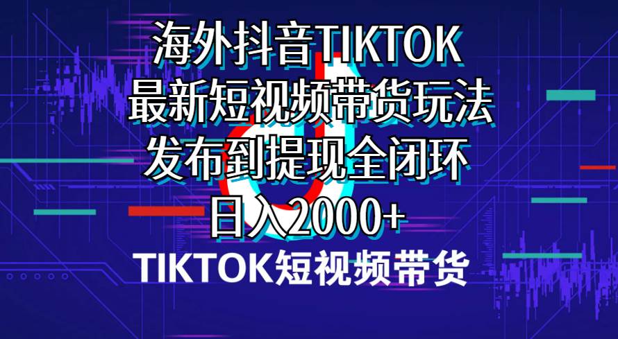 海外短视频带货，最新短视频带货玩法发布到提现全闭环，日入2000+-选优云网创