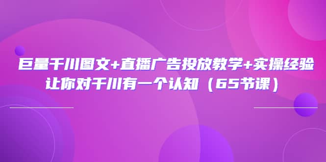 巨量千川图文+直播广告投放教学+实操经验：让你对千川有一个认知（65节课）-选优云网创