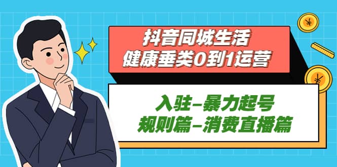 抖音同城生活-健康垂类0到1运营：入驻-暴力起号-规则篇-消费直播篇-选优云网创