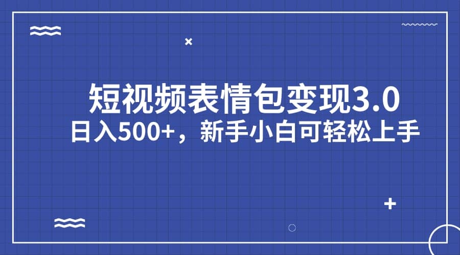 短视频表情包变现项目3.0，日入500+，新手小白轻松上手（教程+资料）-选优云网创