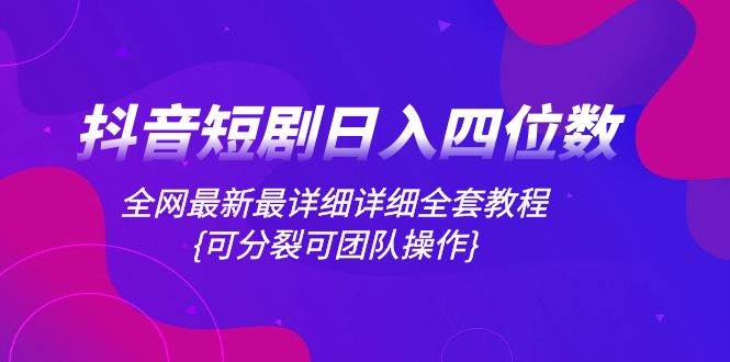 抖音短剧日入四位数，全网最新最详细详细全套教程{可分裂可团队操作}-选优云网创