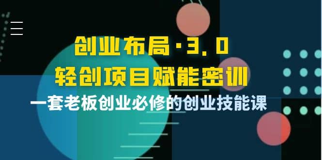 创业布局·3.0轻创项目赋能密训，一套老板创业必修的创业技能课-选优云网创