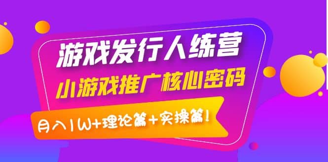 游戏发行人训练营：小游戏推广核心密码，理论篇+实操篇-选优云网创