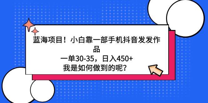 蓝海项目！小白靠一部手机抖音发发作品，一单30-35，日入450+，我是如何…-选优云网创