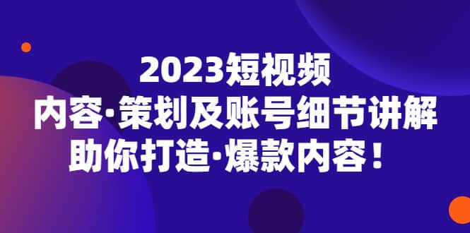 2023短视频内容·策划及账号细节讲解，助你打造·爆款内容-选优云网创