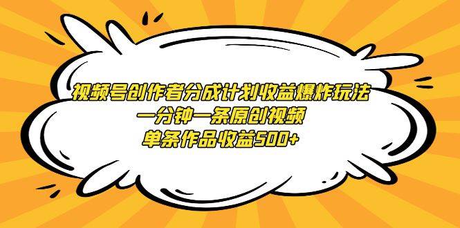 视频号创作者分成计划收益爆炸玩法，一分钟一条原创视频，单条作品收益500+-选优云网创