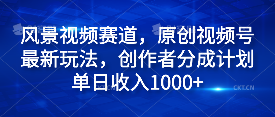 风景视频赛道，原创视频号最新玩法，创作者分成计划单日收入1000+-选优云网创