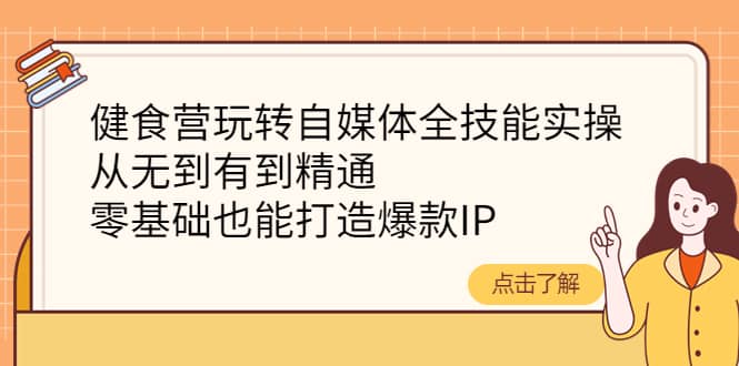 健食营玩转自媒体全技能实操，从无到有到精通，零基础也能打造爆款IP-选优云网创