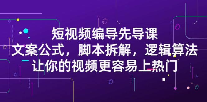 短视频编导先导课：​文案公式，脚本拆解，逻辑算法，让你的视频更容易上热门-选优云网创