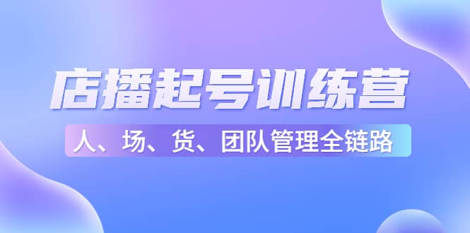 店播起号训练营：帮助更多直播新人快速开启和度过起号阶段（16节）-选优云网创