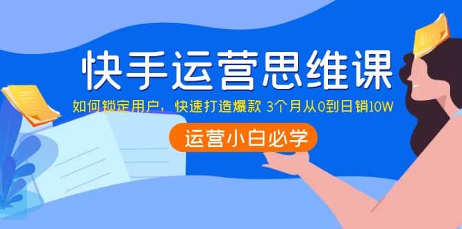 快手运营思维课：如何锁定用户，快速打造爆款-选优云网创