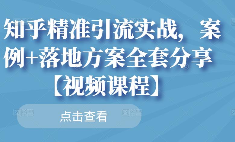 知乎精准引流实战，案例+落地方案全套分享【视频课程】-选优云网创