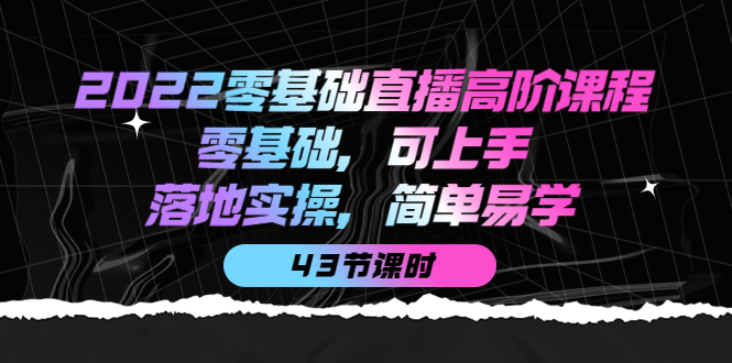 2022零基础直播高阶课程：零基础，可上手，落地实操，简单易学（43节课）-选优云网创