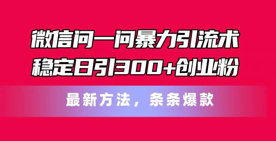 微信问一问暴力引流术，稳定日引300+创业粉，最新方法，条条爆款-选优云网创