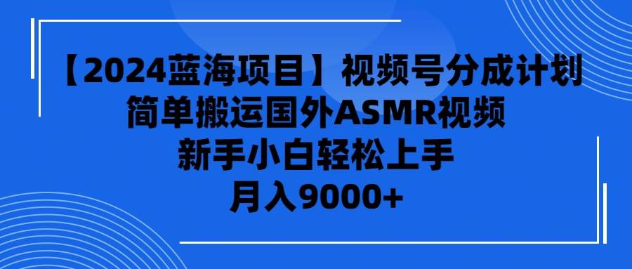 【2024蓝海项目】视频号分成计划，无脑搬运国外ASMR视频，新手小白轻松...-选优云网创