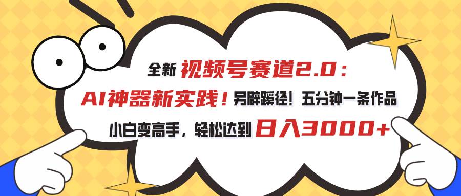 视频号赛道2.0：AI神器新实践！另辟蹊径！五分钟一条作品，小白变高手...-选优云网创