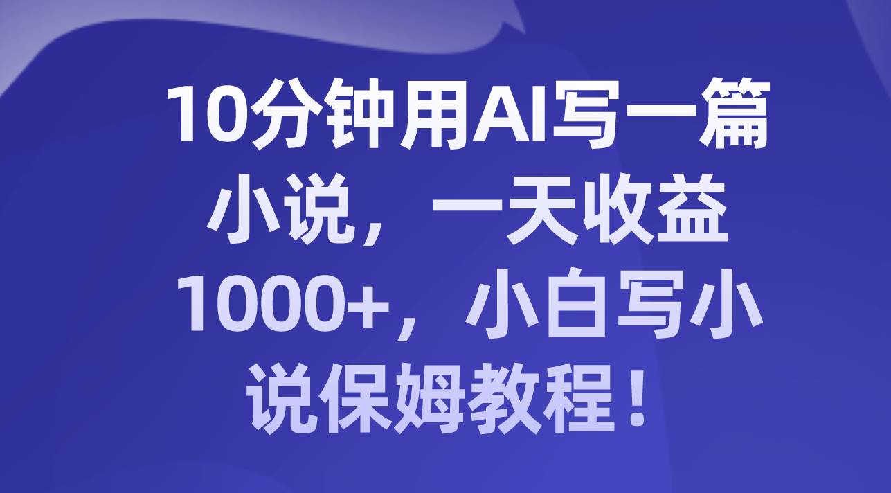 10分钟用AI写一篇小说，一天收益1000+，小白写小说保姆教程！-选优云网创