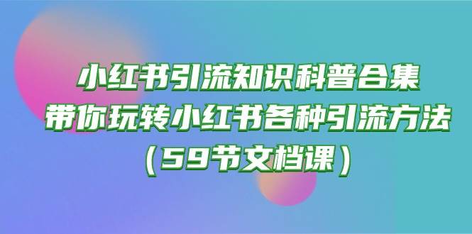 小红书引流知识科普合集，带你玩转小红书各种引流方法（59节文档课）-选优云网创