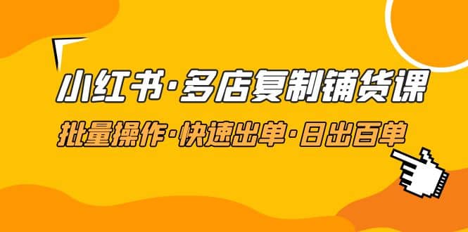 小红书·多店复制铺货课，批量操作·快速出单·日出百单（更新2023年2月）-选优云网创