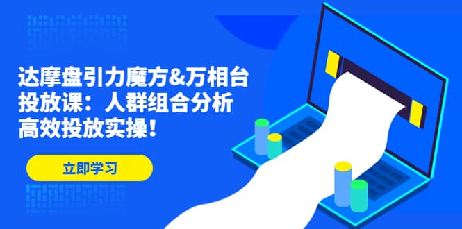 达摩盘引力魔方&万相台投放课：人群组合分析，高效投放实操-选优云网创