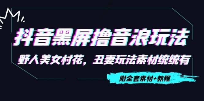 抖音黑屏撸音浪玩法：野人美女村花，丑妻玩法素材统统有【教程+素材】-选优云网创