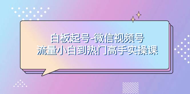 白板起号-微信视频号流量小白到热门高手实操课-选优云网创