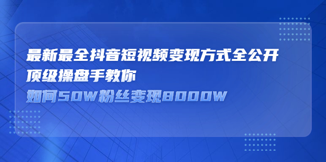 最新最全抖音短视频变现方式全公开，快人一步迈入抖音运营变现捷径-选优云网创