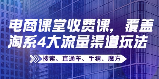 某电商课堂收费课，覆盖淘系4大流量渠道玩法【搜索、直通车、手猜、魔方】-选优云网创