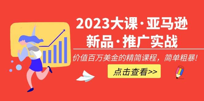 2023大课·亚马逊新品·推广实战：精简课程，简单粗暴-选优云网创