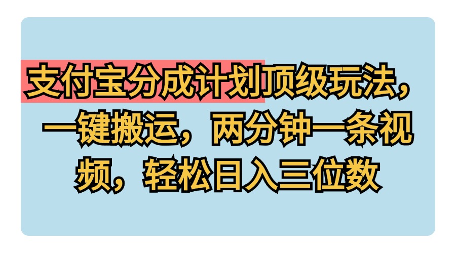 支付宝分成计划玩法，一键搬运，两分钟一条视频，轻松日入三位数-选优云网创