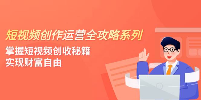 短视频创作运营-全攻略系列，掌握短视频创收秘籍，实现财富自由（4节课）-选优云网创