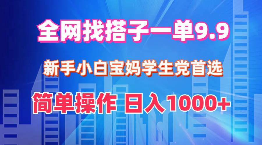 全网找搭子1单9.9 新手小白宝妈学生党首选 简单操作 日入1000+-选优云网创